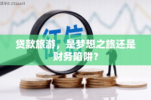 武汉贷款旅游，是梦想之旅还是财务陷阱？
