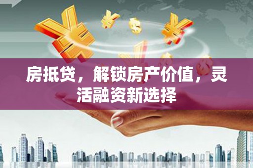 武汉房抵贷，解锁房产价值，灵活融资新选择
