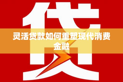 武汉灵活贷款如何重塑现代消费金融