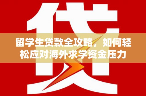 武汉留学生贷款全攻略，如何轻松应对海外求学资金压力