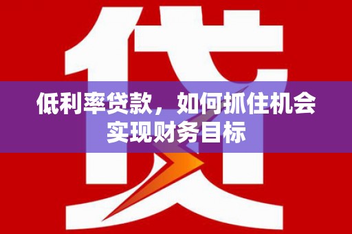 武汉低利率贷款，如何抓住机会实现财务目标