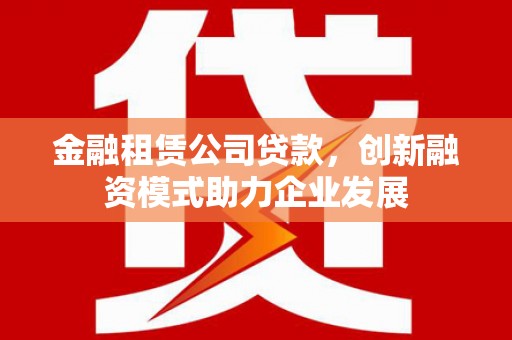 武汉金融租赁公司贷款，创新融资模式助力企业发展