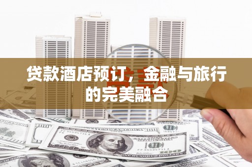 武汉贷款酒店预订，金融与旅行的完美融合