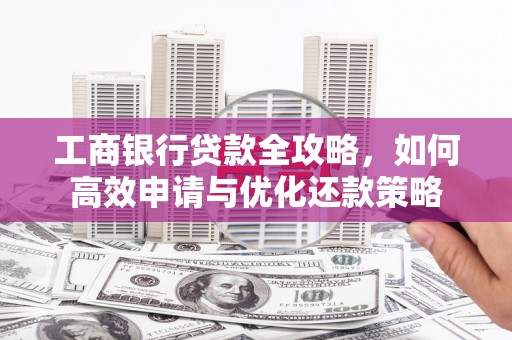 武汉工商银行贷款全攻略，如何高效申请与优化还款策略