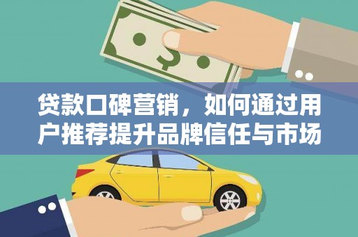 武汉贷款口碑营销，如何通过用户推荐提升品牌信任与市场份额