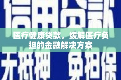 武汉医疗健康贷款，缓解医疗负担的金融解决方案
