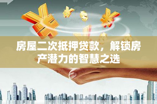 武汉房屋二次抵押贷款，解锁房产潜力的智慧之选