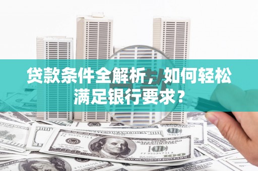 武汉贷款条件全解析，如何轻松满足银行要求？