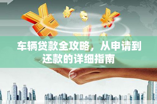 武汉车辆贷款全攻略，从申请到还款的详细指南