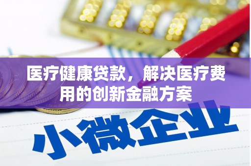 武汉医疗健康贷款，解决医疗费用的创新金融方案