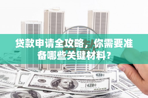 武汉贷款申请全攻略，你需要准备哪些关键材料？