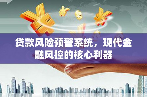 武汉贷款风险预警系统，现代金融风控的核心利器