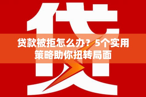 武汉贷款被拒怎么办？5个实用策略助你扭转局面