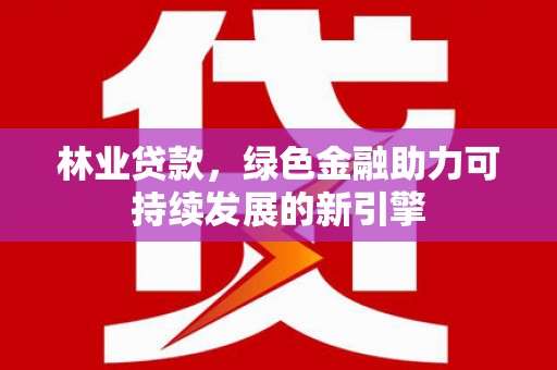 武汉林业贷款，绿色金融助力可持续发展的新引擎