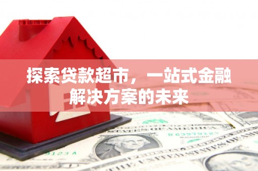 武汉探索贷款超市，一站式金融解决方案的未来