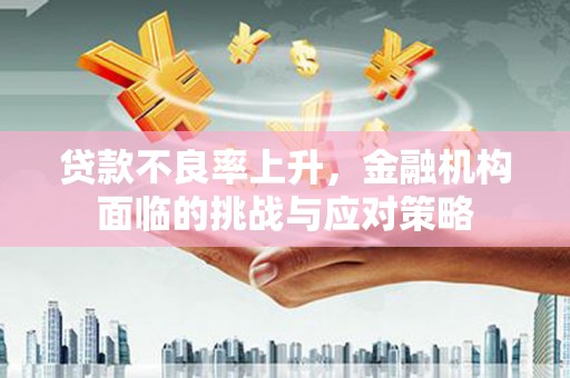 武汉贷款不良率上升，金融机构面临的挑战与应对策略
