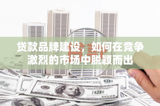 武汉贷款品牌建设，如何在竞争激烈的市场中脱颖而出