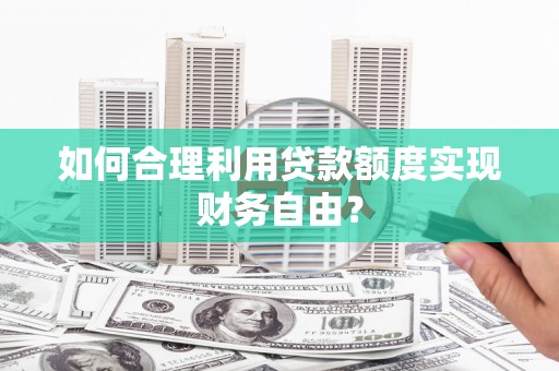 武汉如何合理利用贷款额度实现财务自由？