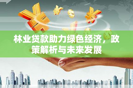 武汉林业贷款助力绿色经济，政策解析与未来发展