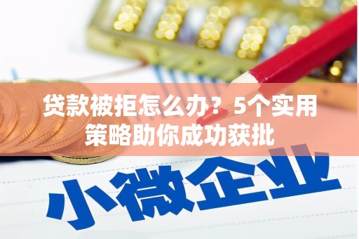 武汉贷款被拒怎么办？5个实用策略助你成功获批