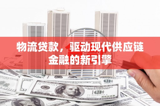 武汉物流贷款，驱动现代供应链金融的新引擎