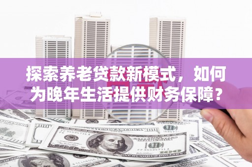 武汉探索养老贷款新模式，如何为晚年生活提供财务保障？