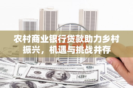 武汉农村商业银行贷款助力乡村振兴，机遇与挑战并存