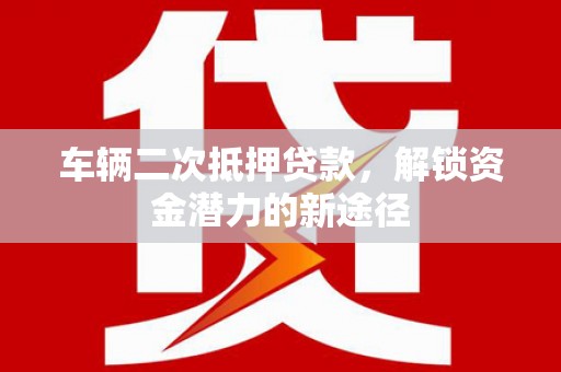 武汉车辆二次抵押贷款，解锁资金潜力的新途径