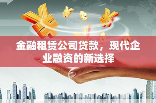 武汉金融租赁公司贷款，现代企业融资的新选择