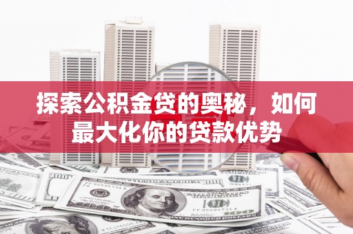 武汉探索公积金贷的奥秘，如何最大化你的贷款优势