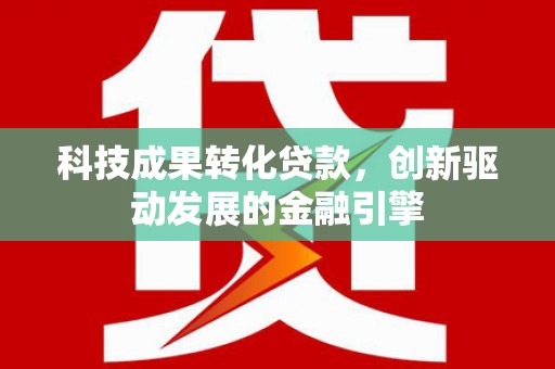 武汉科技成果转化贷款，创新驱动发展的金融引擎