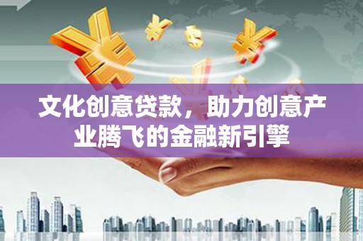 武汉文化创意贷款，助力创意产业腾飞的金融新引擎