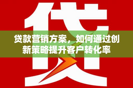 武汉贷款营销方案，如何通过创新策略提升客户转化率