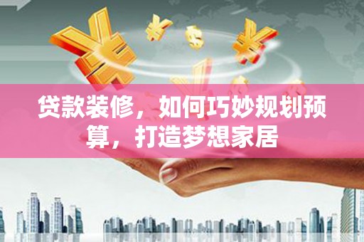 武汉贷款装修，如何巧妙规划预算，打造梦想家居
