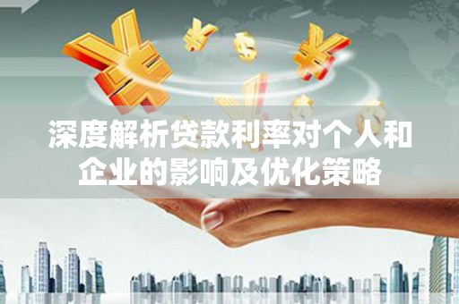 武汉深度解析贷款利率对个人和企业的影响及优化策略