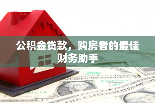 武汉公积金贷款，购房者的最佳财务助手