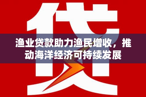武汉渔业贷款助力渔民增收，推动海洋经济可持续发展