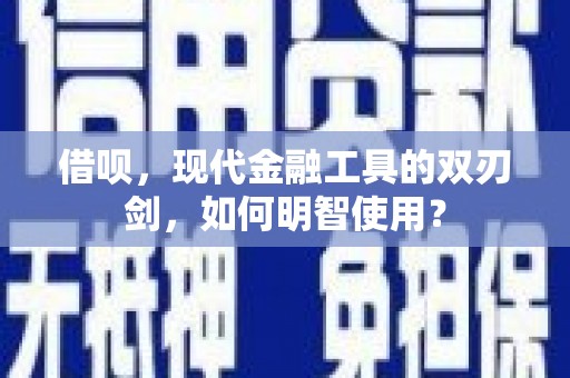 武汉借呗，现代金融工具的双刃剑，如何明智使用？