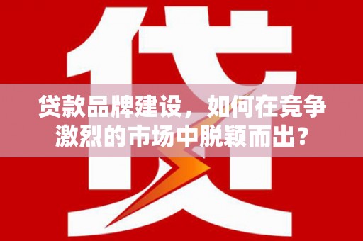 武汉贷款品牌建设，如何在竞争激烈的市场中脱颖而出？