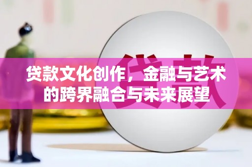 武汉贷款文化创作，金融与艺术的跨界融合与未来展望