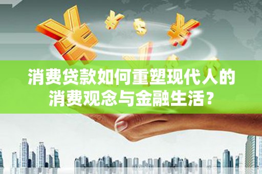 武汉消费贷款如何重塑现代人的消费观念与金融生活？