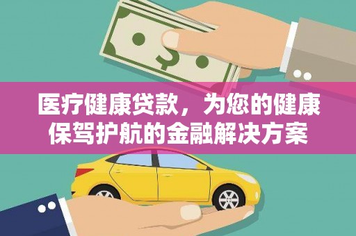 武汉医疗健康贷款，为您的健康保驾护航的金融解决方案