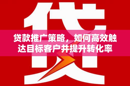 武汉贷款推广策略，如何高效触达目标客户并提升转化率