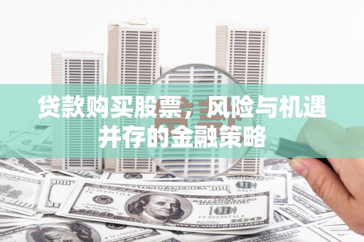 武汉贷款购买股票，风险与机遇并存的金融策略