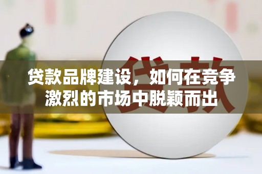 武汉贷款品牌建设，如何在竞争激烈的市场中脱颖而出