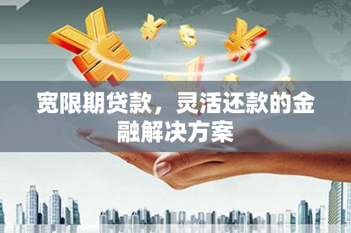 武汉宽限期贷款，灵活还款的金融解决方案