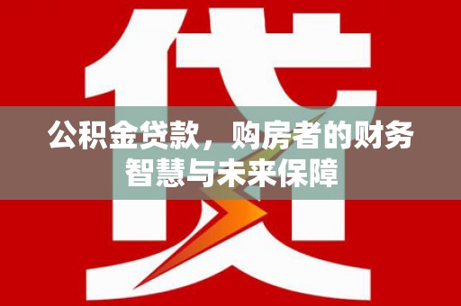 武汉公积金贷款，购房者的财务智慧与未来保障