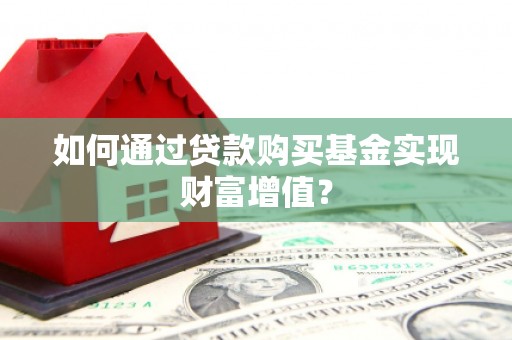 武汉如何通过贷款购买基金实现财富增值？