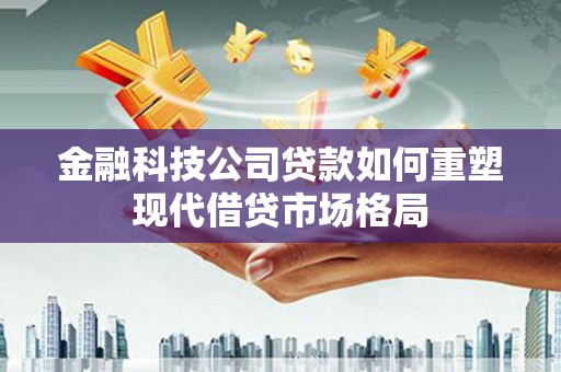 武汉金融科技公司贷款如何重塑现代借贷市场格局