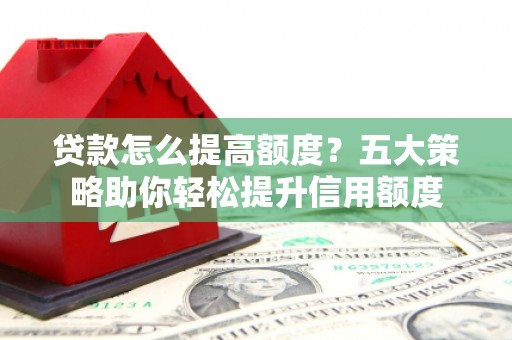 武汉贷款怎么提高额度？五大策略助你轻松提升信用额度
